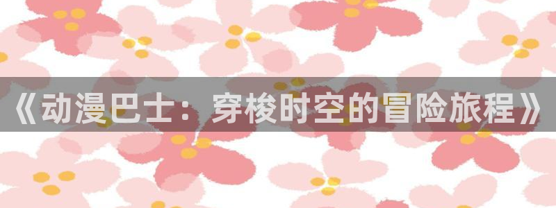 樱花动漫大全：《动漫巴士：穿梭时空的冒险旅程》